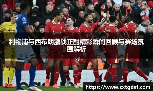 利物浦与西布朗激战正酣精彩瞬间回顾与赛场氛围解析