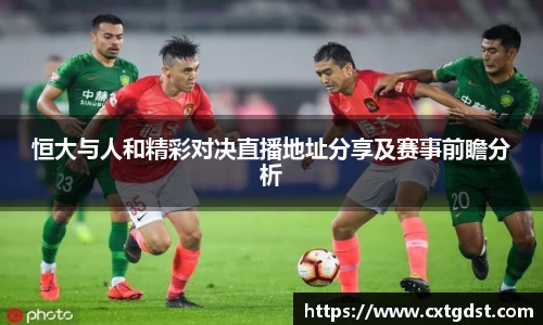 恒大与人和精彩对决直播地址分享及赛事前瞻分析