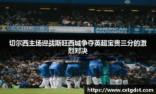 切尔西主场迎战斯旺西城争夺英超宝贵三分的激烈对决