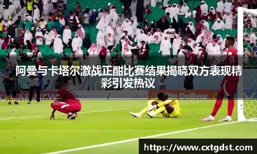 阿曼与卡塔尔激战正酣比赛结果揭晓双方表现精彩引发热议